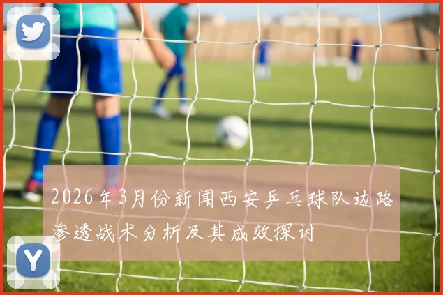 2026年3月份新闻西安乒乓球队边路渗透战术分析及其成效探讨