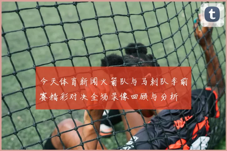 今天体育新闻火箭队与马刺队季前赛精彩对决全场录像回顾与分析