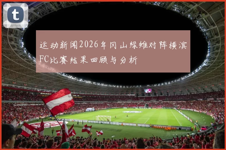 运动新闻2026年冈山绿雉对阵横滨FC比赛结果回顾与分析