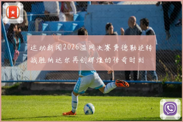 运动新闻2026温网决赛费德勒逆转战胜纳达尔再创辉煌的传奇时刻