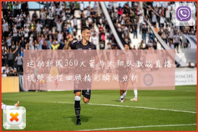 运动新闻360火箭与太阳队激战直播视频全程回顾精彩瞬间分析