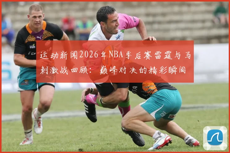 运动新闻2026年NBA季后赛雷霆与马刺激战回顾：巅峰对决的精彩瞬间与战术分析