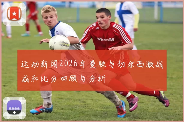 运动新闻2026年曼联与切尔西激战成和比分回顾与分析