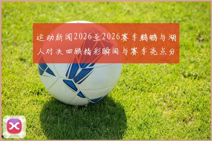 运动新闻2026至2026赛季鹈鹕与湖人对决回顾精彩瞬间与赛季亮点分析