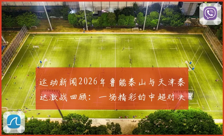 运动新闻2026年鲁能泰山与天津泰达激战回顾：一场精彩的中超对决与历史交锋